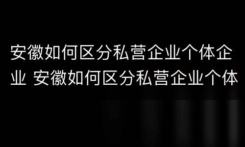 安徽如何区分私营企业个体企业 安徽如何区分私营企业个体企业家