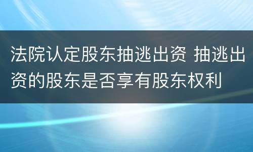 法院认定股东抽逃出资 抽逃出资的股东是否享有股东权利