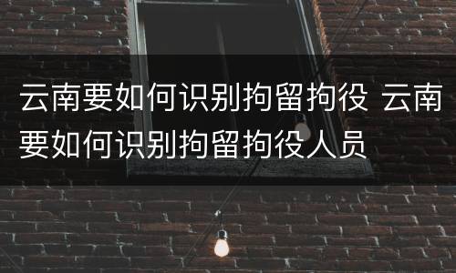 云南要如何识别拘留拘役 云南要如何识别拘留拘役人员