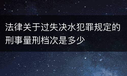 法律关于过失决水犯罪规定的刑事量刑档次是多少