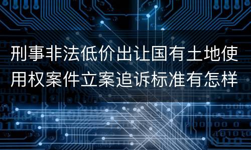 刑事非法低价出让国有土地使用权案件立案追诉标准有怎样的规定