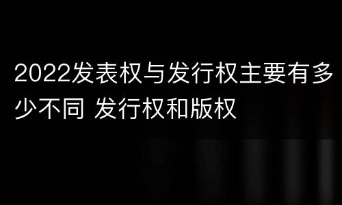 2022发表权与发行权主要有多少不同 发行权和版权