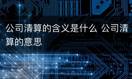 公司清算的含义是什么 公司清算的意思