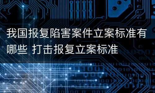 我国报复陷害案件立案标准有哪些 打击报复立案标准