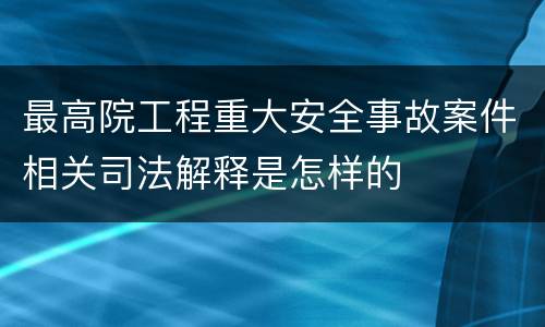 最高院工程重大安全事故案件相关司法解释是怎样的