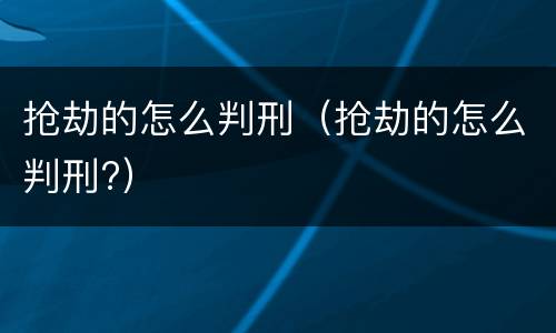 抢劫的怎么判刑（抢劫的怎么判刑?）