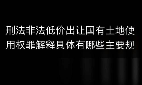 刑法非法低价出让国有土地使用权罪解释具体有哪些主要规定