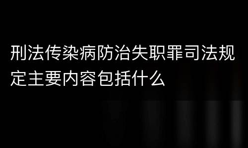 刑法传染病防治失职罪司法规定主要内容包括什么