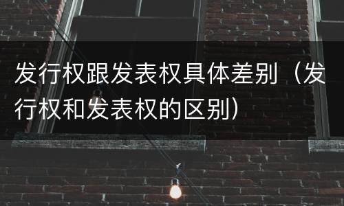 发行权跟发表权具体差别（发行权和发表权的区别）