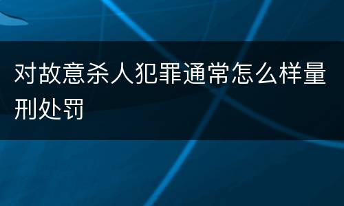 对故意杀人犯罪通常怎么样量刑处罚
