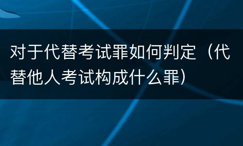 对于代替考试罪如何判定（代替他人考试构成什么罪）