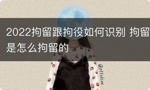 2022拘留跟拘役如何识别 拘留是怎么拘留的