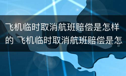 飞机临时取消航班赔偿是怎样的 飞机临时取消航班赔偿是怎样的标准