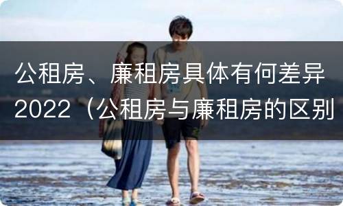 公租房、廉租房具体有何差异2022（公租房与廉租房的区别都在此,别再搞错了!）