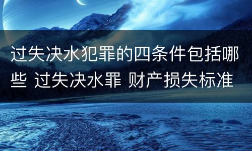 过失决水犯罪的四条件包括哪些 过失决水罪 财产损失标准