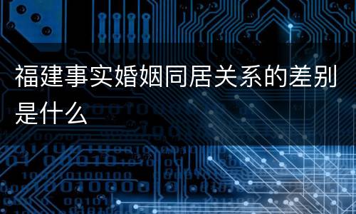 福建事实婚姻同居关系的差别是什么