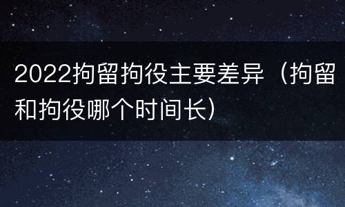 2022拘留拘役主要差异（拘留和拘役哪个时间长）