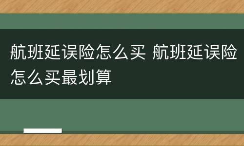 航班延误险怎么买 航班延误险怎么买最划算