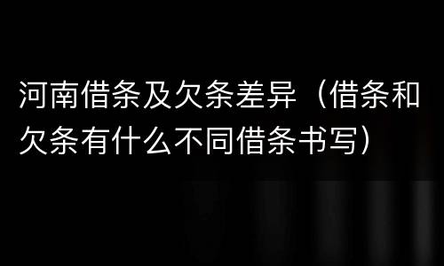 河南借条及欠条差异（借条和欠条有什么不同借条书写）