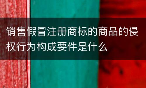 销售假冒注册商标的商品的侵权行为构成要件是什么