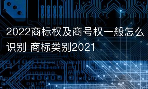 2022商标权及商号权一般怎么识别 商标类别2021