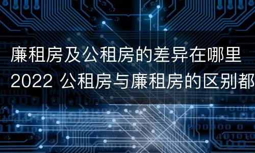 廉租房及公租房的差异在哪里2022 公租房与廉租房的区别都在此,别再搞错了!