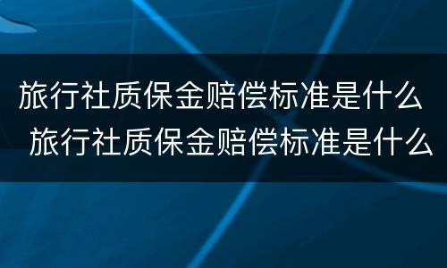 旅行社质保金赔偿标准是什么 旅行社质保金赔偿标准是什么样的