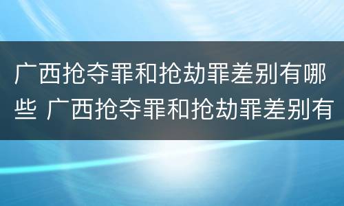 广西抢夺罪和抢劫罪差别有哪些 广西抢夺罪和抢劫罪差别有哪些呢