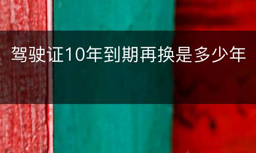 驾驶证10年到期再换是多少年