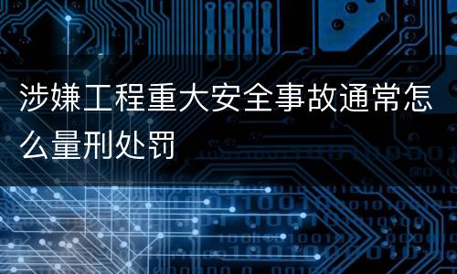 涉嫌工程重大安全事故通常怎么量刑处罚