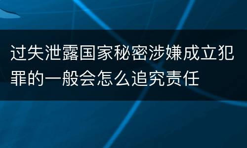 过失泄露国家秘密涉嫌成立犯罪的一般会怎么追究责任