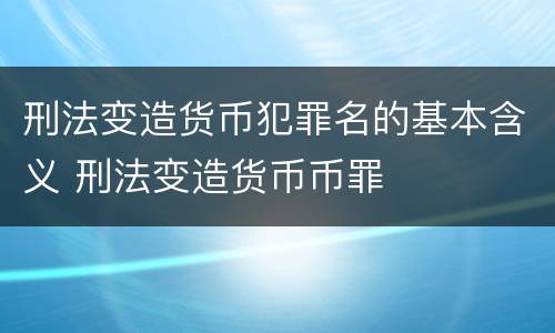 刑法变造货币犯罪名的基本含义 刑法变造货币币罪
