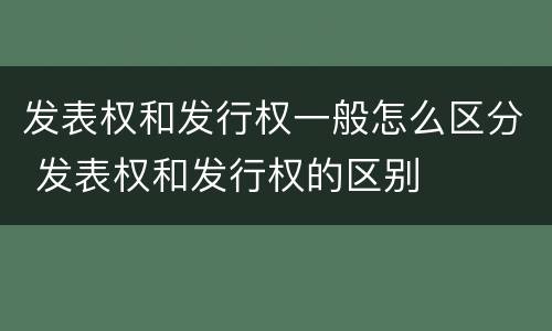 发表权和发行权一般怎么区分 发表权和发行权的区别