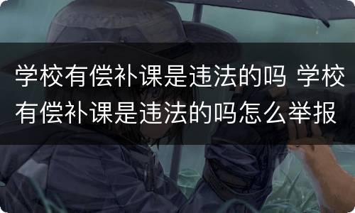 学校有偿补课是违法的吗 学校有偿补课是违法的吗怎么举报