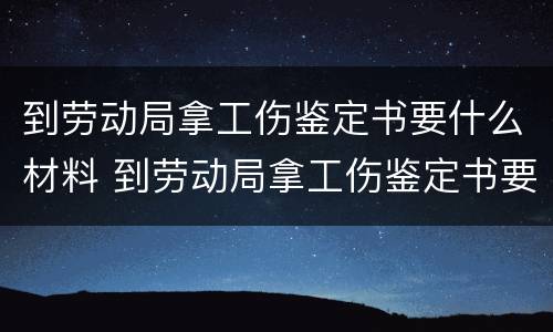 到劳动局拿工伤鉴定书要什么材料 到劳动局拿工伤鉴定书要什么材料才能拿