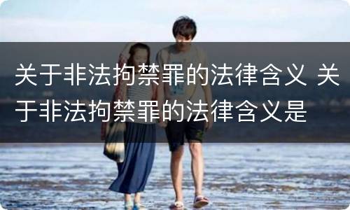 关于非法拘禁罪的法律含义 关于非法拘禁罪的法律含义是