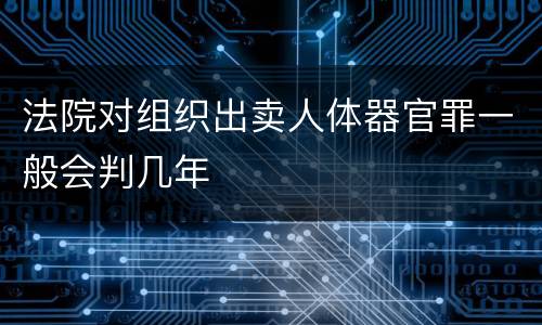 法院对组织出卖人体器官罪一般会判几年