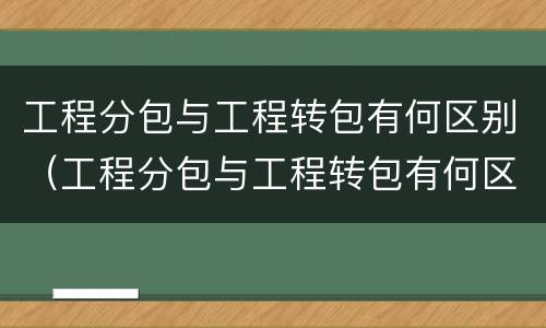 工程分包与工程转包有何区别（工程分包与工程转包有何区别呢）