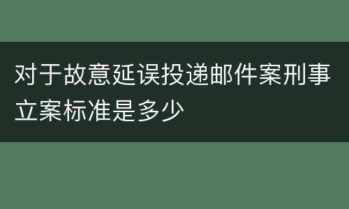 对于故意延误投递邮件案刑事立案标准是多少