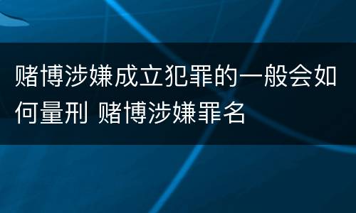 赌博涉嫌成立犯罪的一般会如何量刑 赌博涉嫌罪名