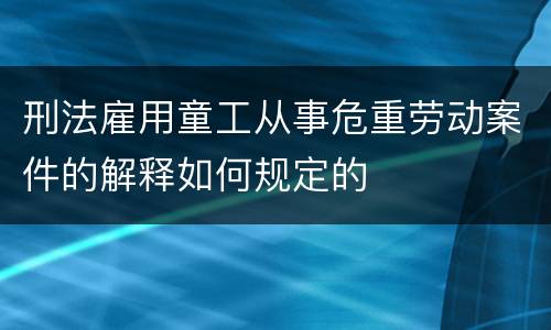 刑法雇用童工从事危重劳动案件的解释如何规定的
