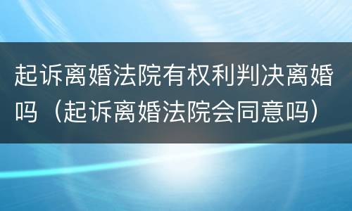 起诉离婚法院有权利判决离婚吗（起诉离婚法院会同意吗）