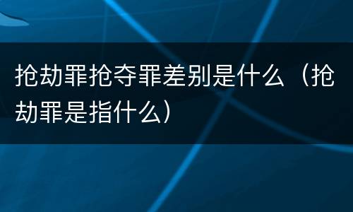 抢劫罪抢夺罪差别是什么（抢劫罪是指什么）