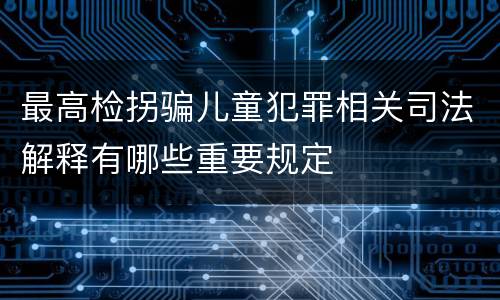 最高检拐骗儿童犯罪相关司法解释有哪些重要规定