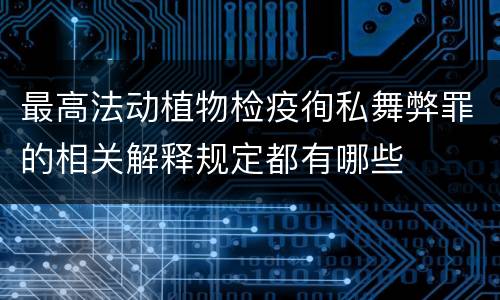 最高法动植物检疫徇私舞弊罪的相关解释规定都有哪些