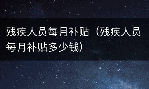 残疾人员每月补贴（残疾人员每月补贴多少钱）