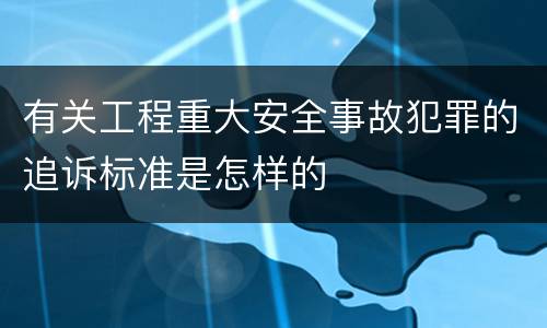 有关工程重大安全事故犯罪的追诉标准是怎样的