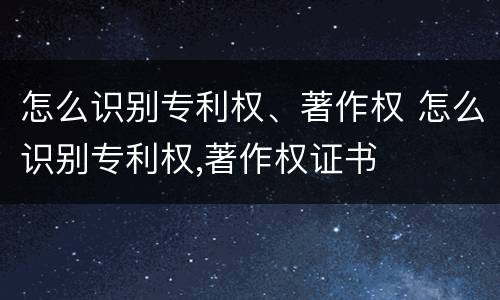 怎么识别专利权、著作权 怎么识别专利权,著作权证书