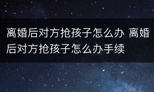 离婚后对方抢孩子怎么办 离婚后对方抢孩子怎么办手续