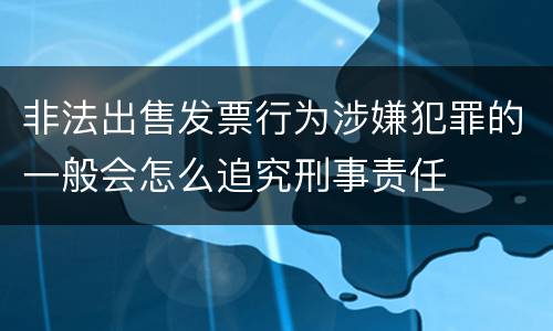 非法出售发票行为涉嫌犯罪的一般会怎么追究刑事责任
